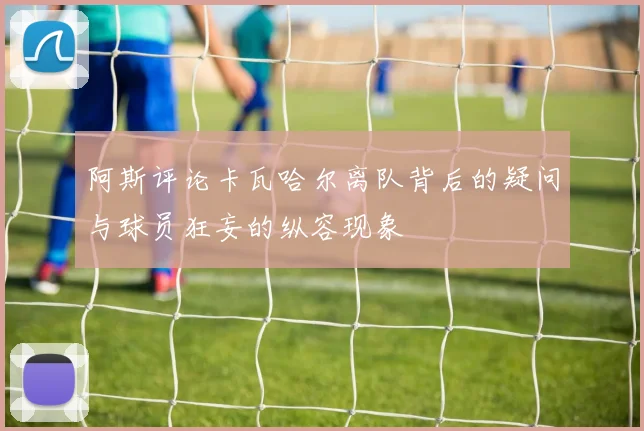 阿斯评论卡瓦哈尔离队背后的疑问与球员狂妄的纵容现象