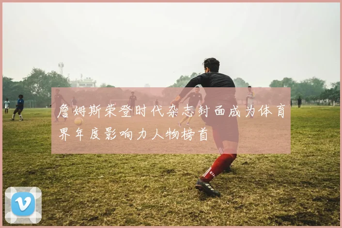 詹姆斯荣登时代杂志封面成为体育界年度影响力人物榜首