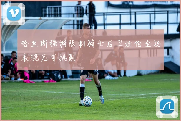 哈里斯强调限制骑士后卫杜伦全场表现无可挑剔