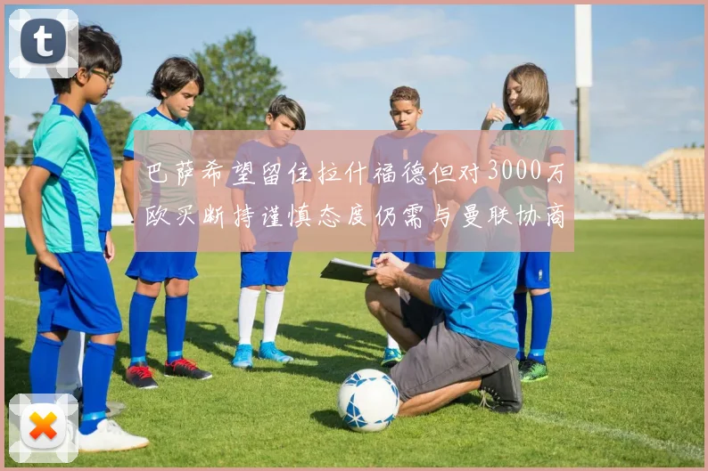 巴萨希望留住拉什福德但对3000万欧买断持谨慎态度仍需与曼联协商
