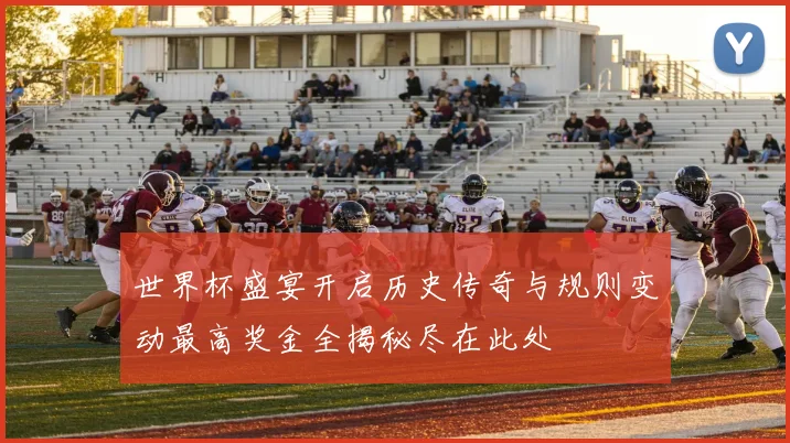 世界杯盛宴开启历史传奇与规则变动最高奖金全揭秘尽在此处