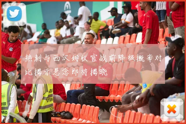 热刺与西汉姆收官战前降级概率对比揭示悬念即将揭晓