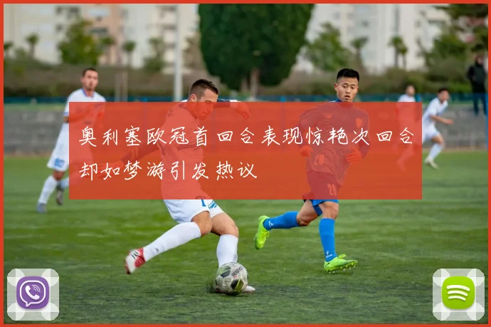 奥利塞欧冠首回合表现惊艳次回合却如梦游引发热议