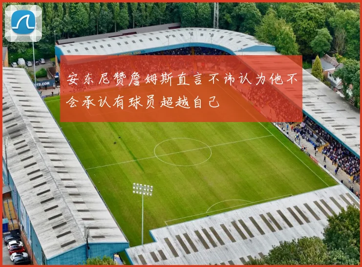 安东尼赞詹姆斯直言不讳认为他不会承认有球员超越自己