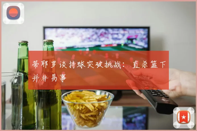 蒂耶罗谈持球突破挑战：直杀篮下并非易事