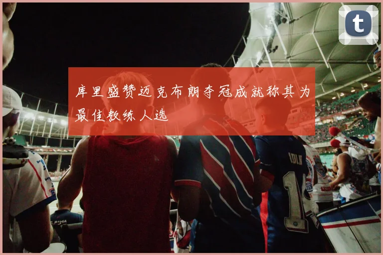 库里盛赞迈克布朗夺冠成就称其为最佳教练人选