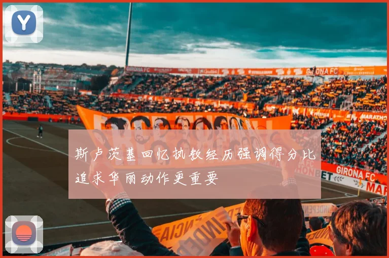 斯卢茨基回忆执教经历强调得分比追求华丽动作更重要