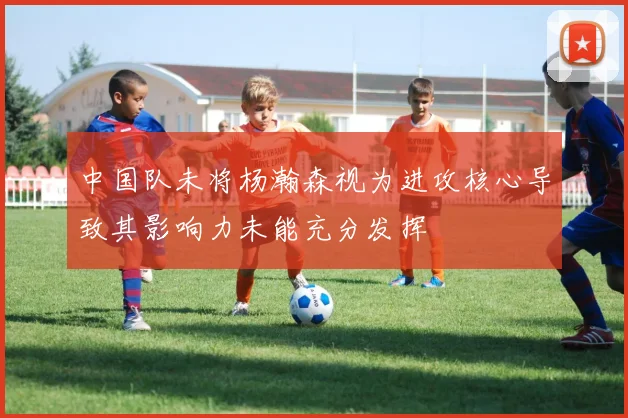 中国队未将杨瀚森视为进攻核心导致其影响力未能充分发挥