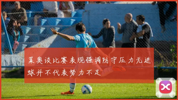 莱奥谈比赛表现强调防守压力无进球并不代表努力不足