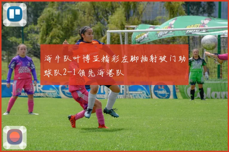 海牛队叶博亚精彩左脚抽射破门助球队2-1领先海港队