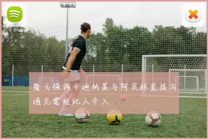 隆戈强调卡迪纳莱与阿莫林直接沟通无需经纪人介入